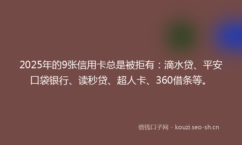 2025年的9张信用卡总是被拒有：滴水贷、平安口袋银行、读秒贷、超人卡、360借条等。