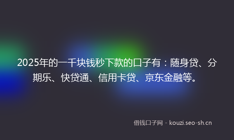 2025年的一千块钱秒下款的口子有:随身贷、分期乐、快贷通、信用卡贷、京东金融等。