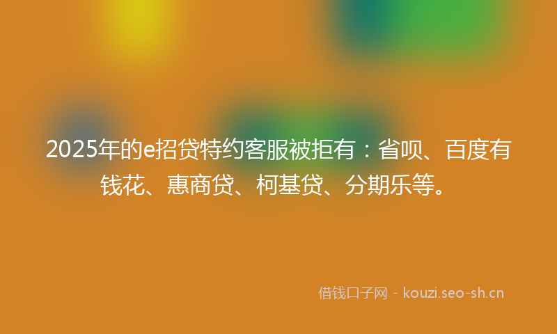 2025年的e招贷特约客服被拒有：省呗、百度有钱花、惠商贷、柯基贷、分期乐等。