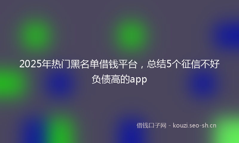 2025年热门黑名单借钱平台，总结5个征信不好负债高的app