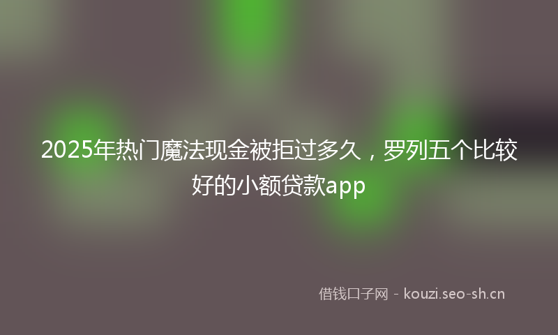 2025年热门魔法现金被拒过多久，罗列五个比较好的小额贷款app
