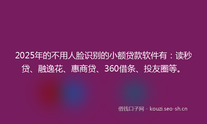 2025年的不用人脸识别的小额贷款软件有:读秒贷、融逸花、惠商贷、360借条、投友圈等。
