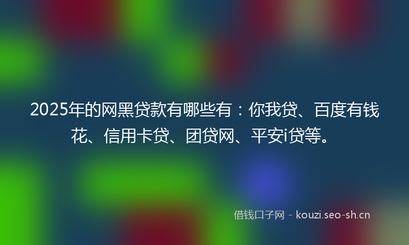 2025年的网黑贷款有哪些有：你我贷、百度有钱花、信用卡贷、团贷网、平安i贷等。