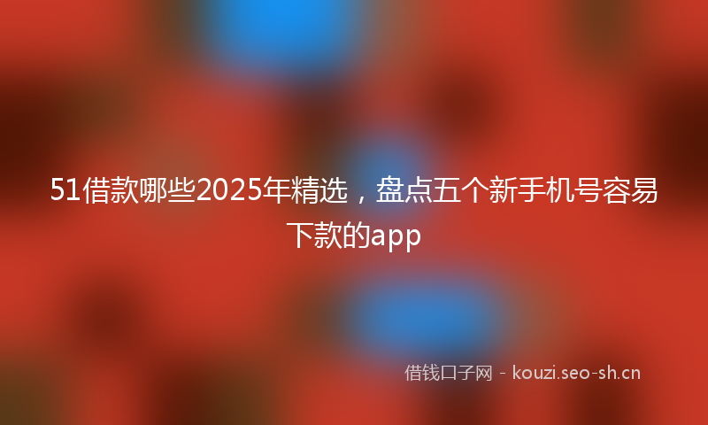 51借款哪些2025年精选,盘点五个新手机号容易下款的app