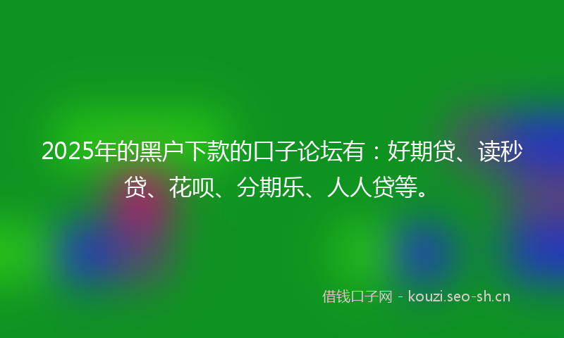 2025年的黑户下款的口子论坛有：好期贷、读秒贷、花呗、分期乐、人人贷等。