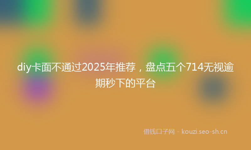 diy卡面不通过2025年推荐,盘点五个714无视逾期秒下的平台