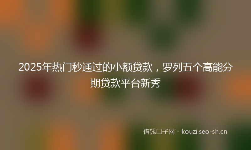 2025年热门秒通过的小额贷款，罗列五个高能分期贷款平台新秀