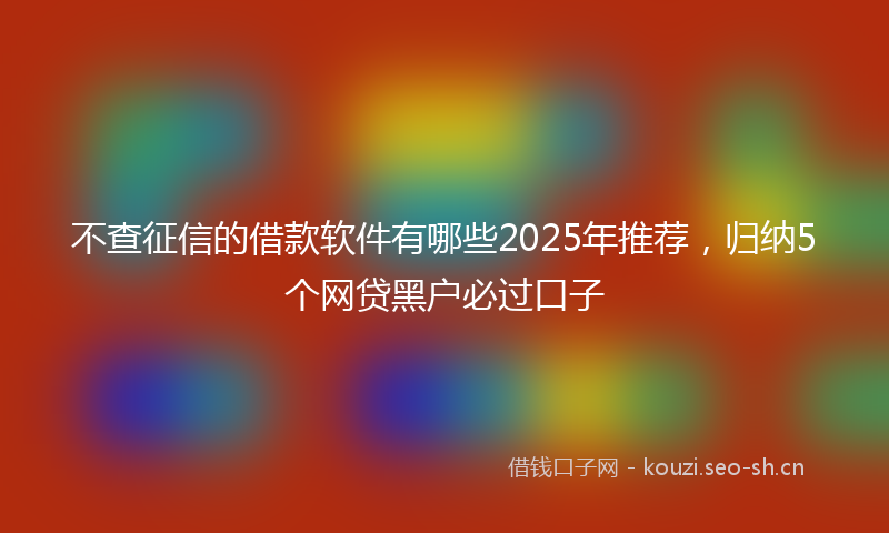 不查征信的借款软件有哪些2025年推荐，归纳5个网贷黑户必过口子