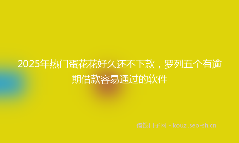 2025年热门蛋花花好久还不下款，罗列五个有逾期借款容易通过的软件