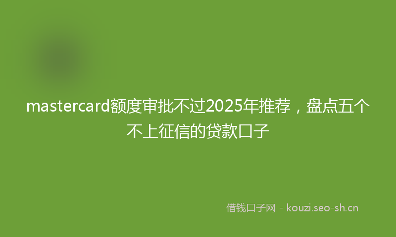 mastercard额度审批不过2025年推荐，盘点五个不上征信的贷款口子