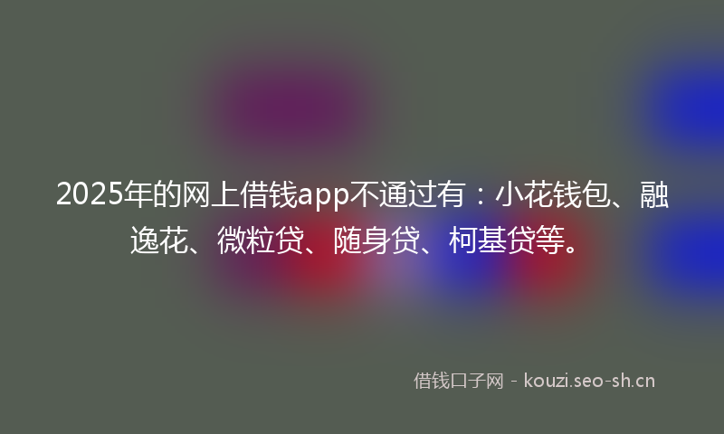 2025年的网上借钱app不通过有：小花钱包、融逸花、微粒贷、随身贷、柯基贷等。