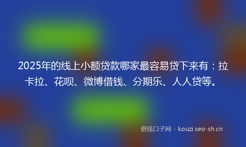 2025年的线上小额贷款哪家最容易贷下来有：拉卡拉、花呗、微博借钱、分期乐、人人贷等。