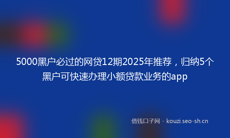 5000黑户必过的网贷12期2025年推荐，归纳5个黑户可快速办理小额贷款业务的app