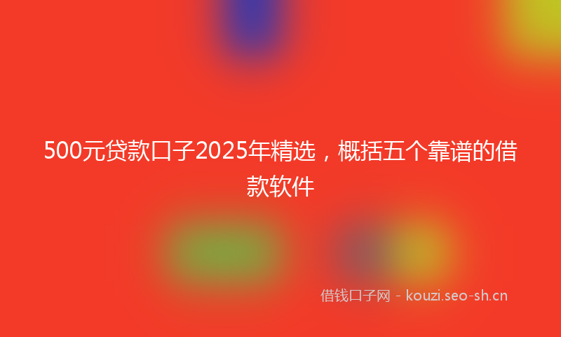 500元贷款口子2025年精选，概括五个靠谱的借款软件