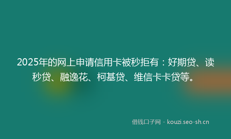 2025年的网上申请信用卡被秒拒有：好期贷、读秒贷、融逸花、柯基贷、维信卡卡贷等。