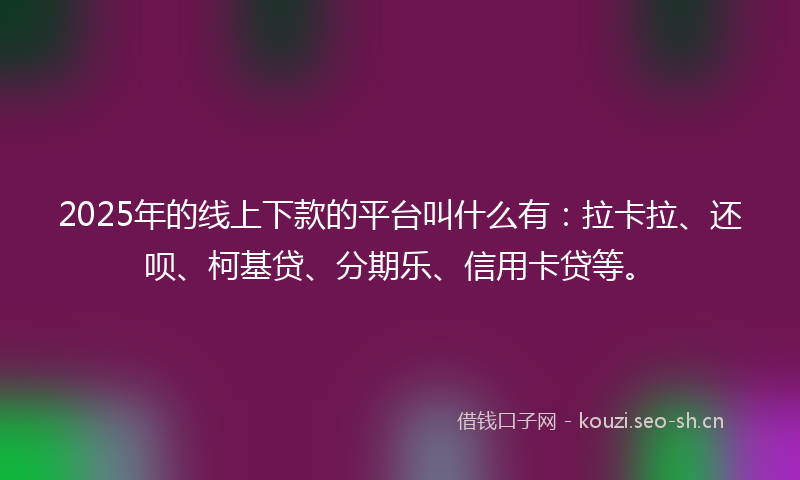 2025年的线上下款的平台叫什么有：拉卡拉、还呗、柯基贷、分期乐、信用卡贷等。