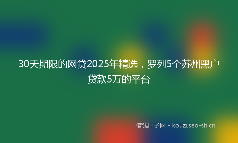 30天期限的网贷2025年精选，罗列5个苏州黑户贷款5万的平台