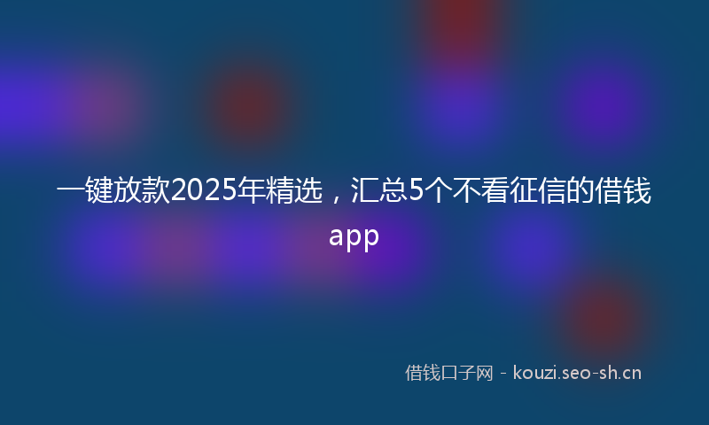 一键放款2025年精选，汇总5个不看征信的借钱app