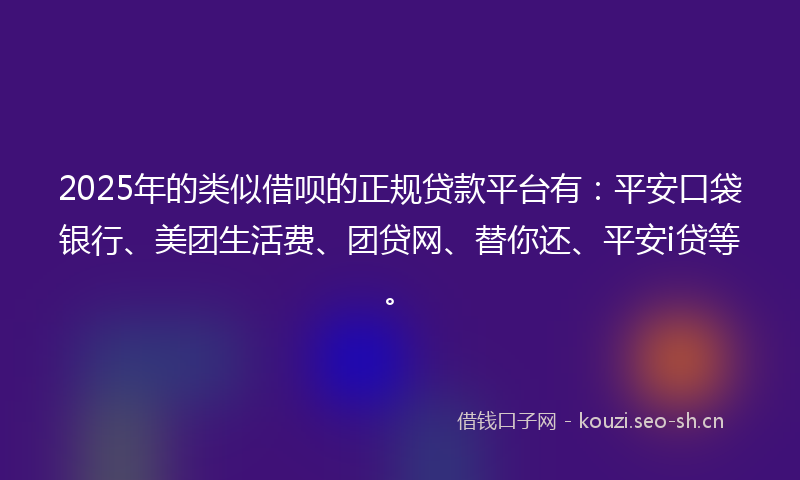 2025年的类似借呗的正规贷款平台有：平安口袋银行、美团生活费、团贷网、替你还、平安i贷等。
