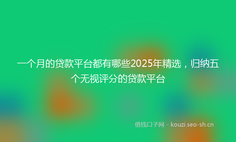 一个月的贷款平台都有哪些2025年精选，归纳五个无视评分的贷款平台