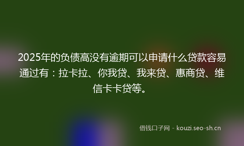 2025年的负债高没有逾期可以申请什么贷款容易通过有：拉卡拉、你我贷、我来贷、惠商贷、维信卡卡贷等。