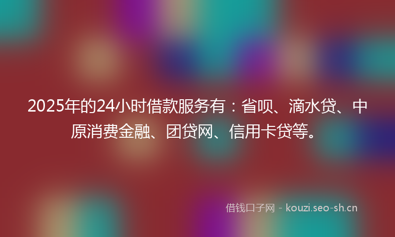 2025年的24小时借款服务有:省呗、滴水贷、中原消费金融、团贷网、信用卡贷等。