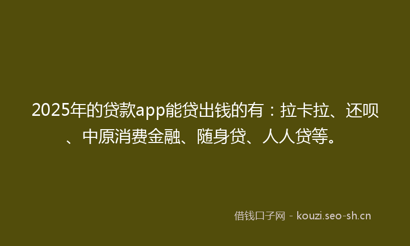 2025年的贷款app能贷出钱的有：拉卡拉、还呗、中原消费金融、随身贷、人人贷等。