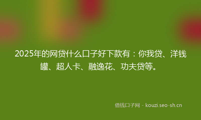 2025年的网贷什么口子好下款有：你我贷、洋钱罐、超人卡、融逸花、功夫贷等。
