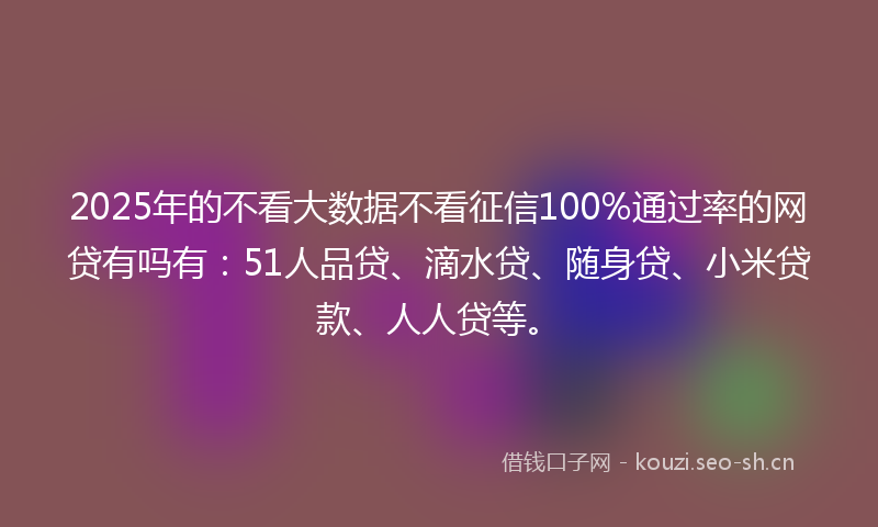 2025年的不看大数据不看征信100%通过率的网贷有吗有:51人品贷、滴水贷、随身贷、小米贷款、人人贷等。