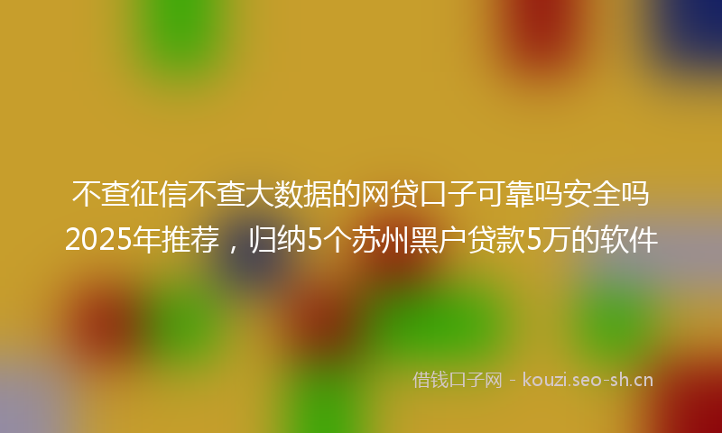 不查征信不查大数据的网贷口子可靠吗安全吗2025年推荐，归纳5个苏州黑户贷款5万的软件
