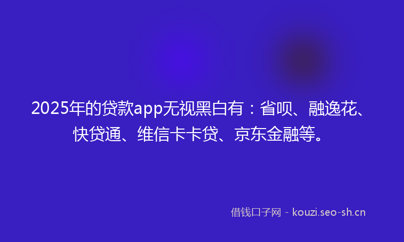 2025年的贷款app无视黑白有：省呗、融逸花、快贷通、维信卡卡贷、京东金融等。