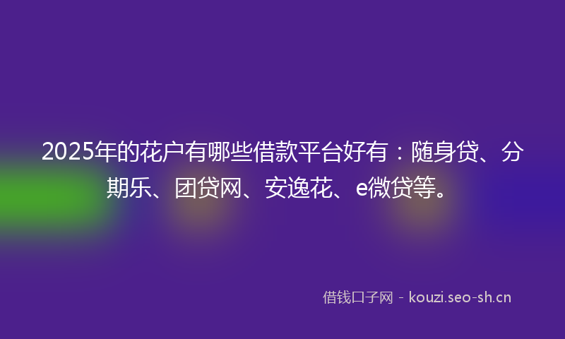 2025年的花户有哪些借款平台好有：随身贷、分期乐、团贷网、安逸花、e微贷等。