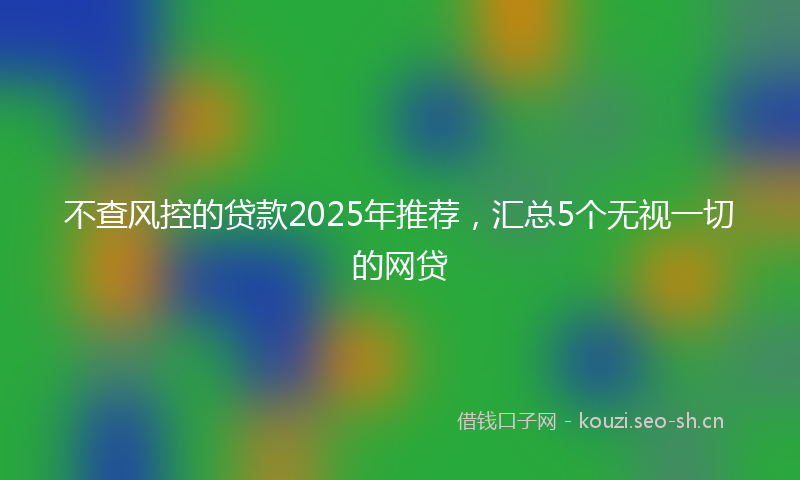 不查风控的贷款2025年推荐，汇总5个无视一切的网贷