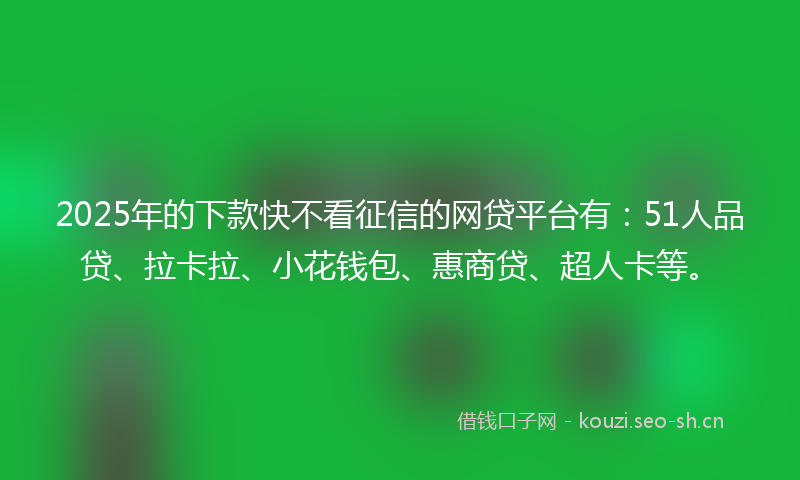 2025年的下款快不看征信的网贷平台有：51人品贷、拉卡拉、小花钱包、惠商贷、超人卡等。