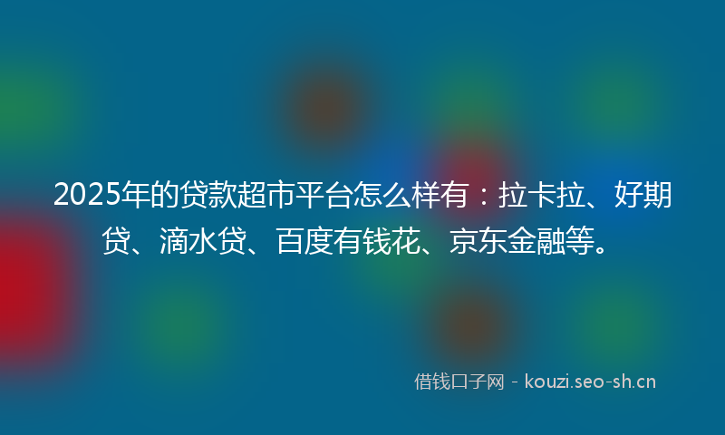 2025年的贷款超市平台怎么样有：拉卡拉、好期贷、滴水贷、百度有钱花、京东金融等。