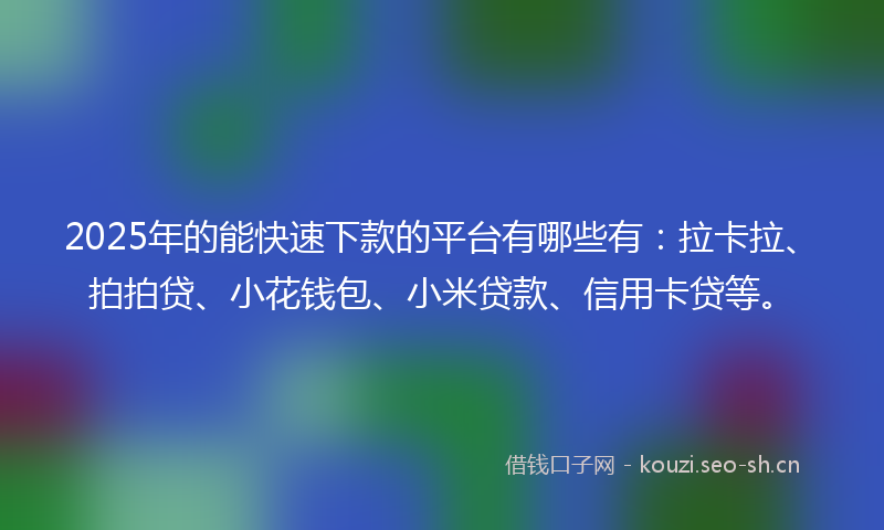 2025年的能快速下款的平台有哪些有：拉卡拉、拍拍贷、小花钱包、小米贷款、信用卡贷等。