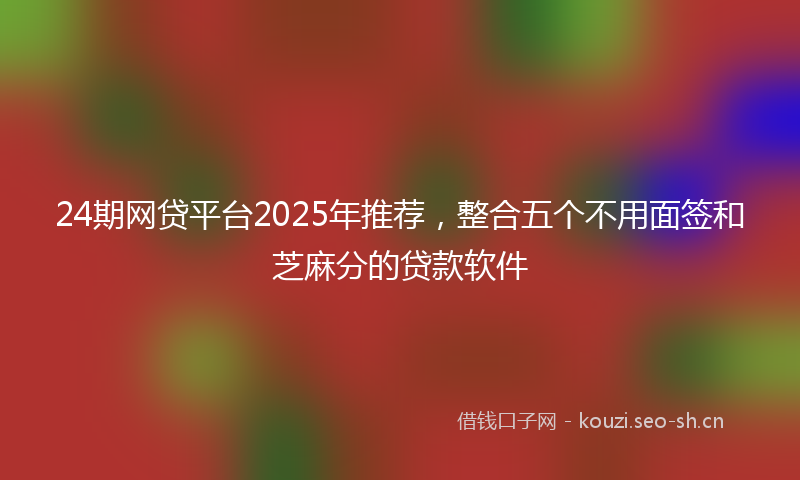 24期网贷平台2025年推荐，整合五个不用面签和芝麻分的贷款软件