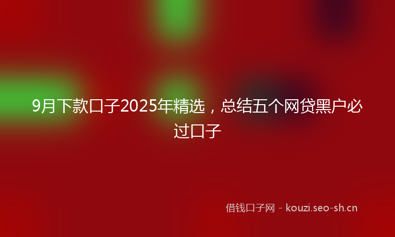 9月下款口子2025年精选，总结五个网贷黑户必过口子