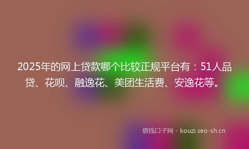 2025年的网上贷款哪个比较正规平台有：51人品贷、花呗、融逸花、美团生活费、安逸花等。