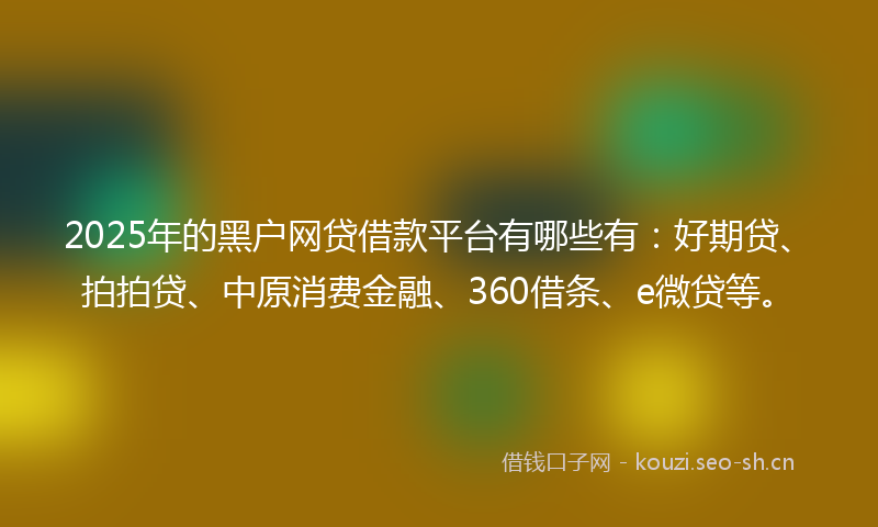 2025年的黑户网贷借款平台有哪些有：好期贷、拍拍贷、中原消费金融、360借条、e微贷等。