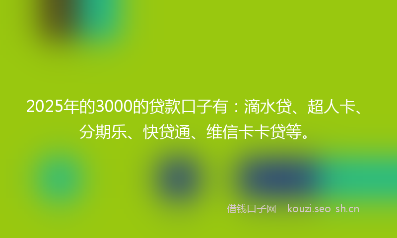 2025年的3000的贷款口子有：滴水贷、超人卡、分期乐、快贷通、维信卡卡贷等。