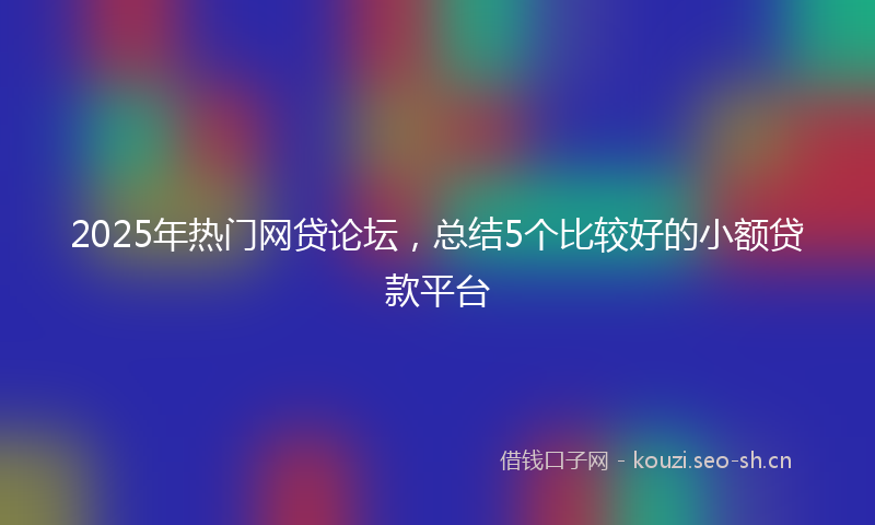 2025年热门网贷论坛，总结5个比较好的小额贷款平台