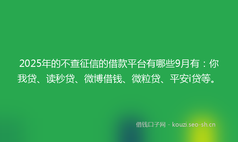 2025年的不查征信的借款平台有哪些9月有：你我贷、读秒贷、微博借钱、微粒贷、平安i贷等。