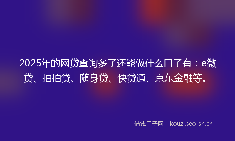2025年的网贷查询多了还能做什么口子有：e微贷、拍拍贷、随身贷、快贷通、京东金融等。