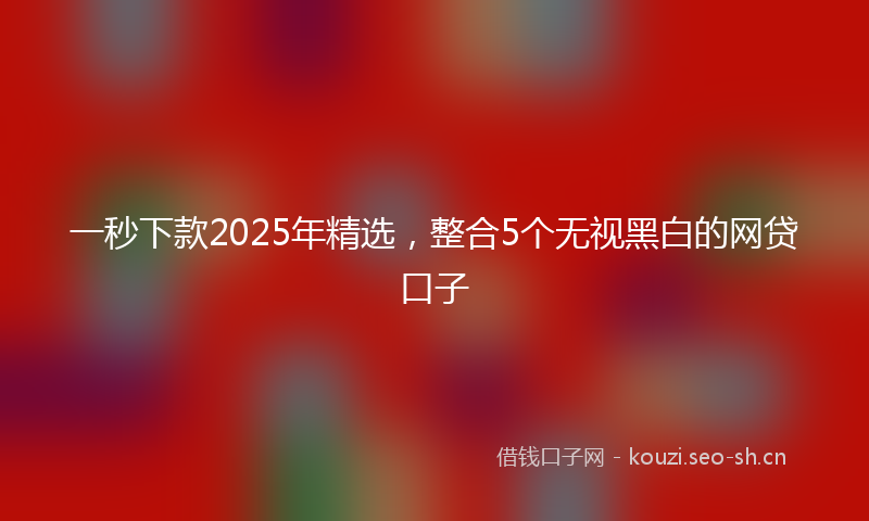 一秒下款2025年精选，整合5个无视黑白的网贷口子