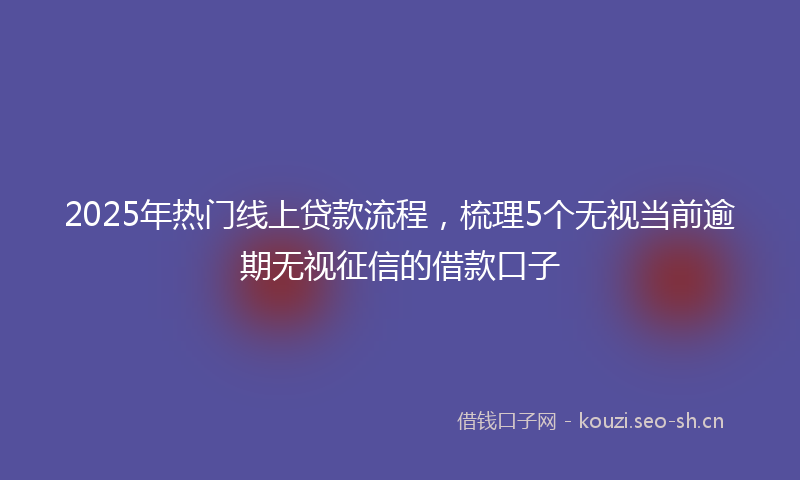 2025年热门线上贷款流程，梳理5个无视当前逾期无视征信的借款口子