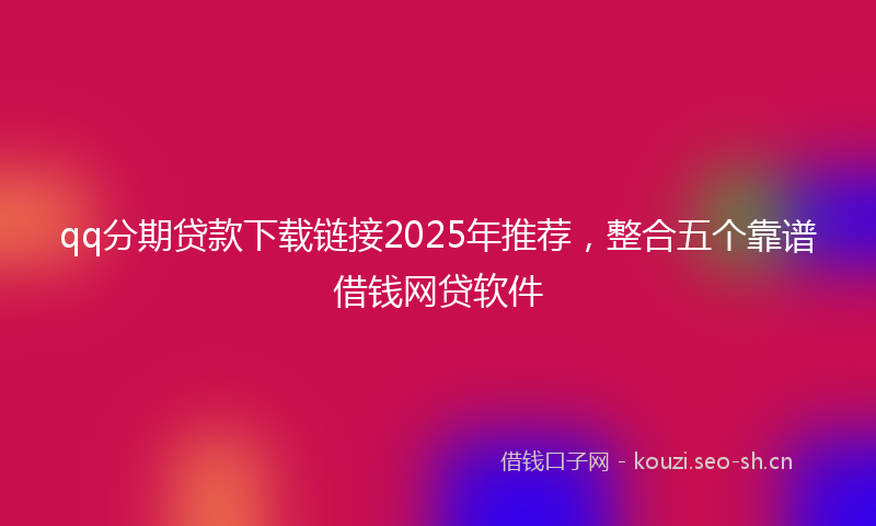 qq分期贷款下载链接2025年推荐，整合五个靠谱借钱网贷软件