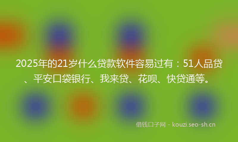 2025年的21岁什么贷款软件容易过有：51人品贷、平安口袋银行、我来贷、花呗、快贷通等。