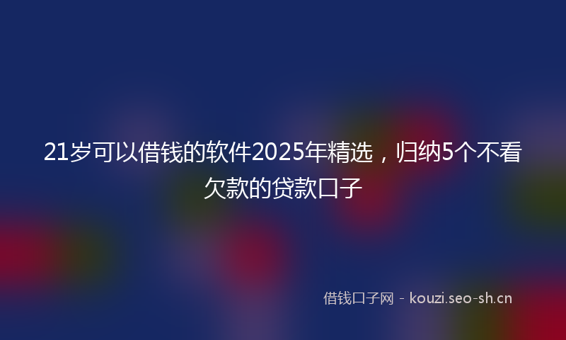 21岁可以借钱的软件2025年精选,归纳5个不看欠款的贷款口子