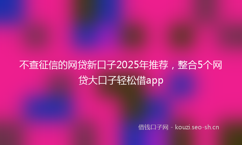 不查征信的网贷新口子2025年推荐，整合5个网贷大口子轻松借app